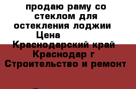 продаю раму со стеклом для остекления лоджии › Цена ­ 3 000 - Краснодарский край, Краснодар г. Строительство и ремонт » Двери, окна и перегородки   . Краснодарский край,Краснодар г.